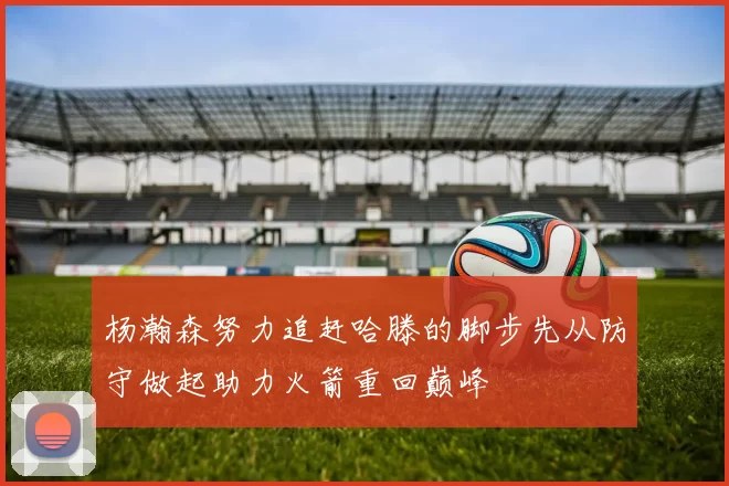 杨瀚森努力追赶哈滕的脚步先从防守做起助力火箭重回巅峰