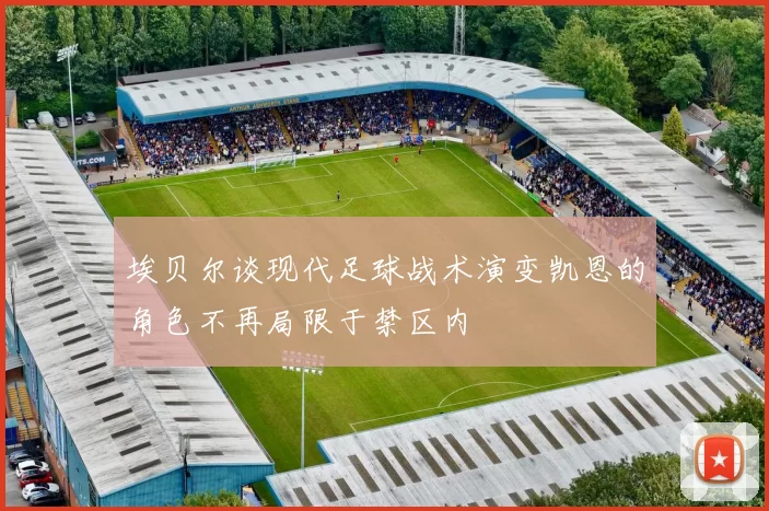 埃贝尔谈现代足球战术演变凯恩的角色不再局限于禁区内