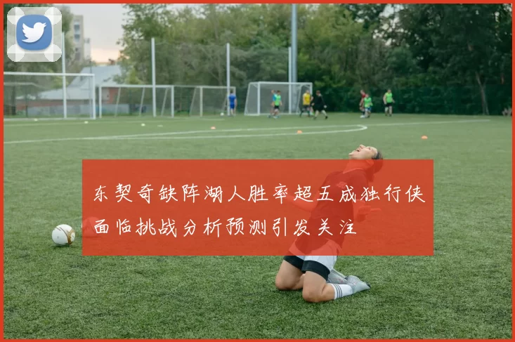 东契奇缺阵湖人胜率超五成独行侠面临挑战分析预测引发关注