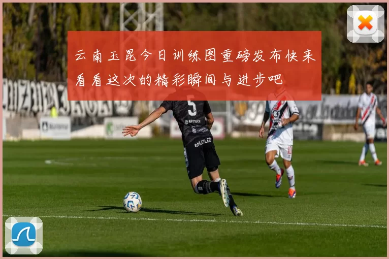 云南玉昆今日训练图重磅发布快来看看这次的精彩瞬间与进步吧