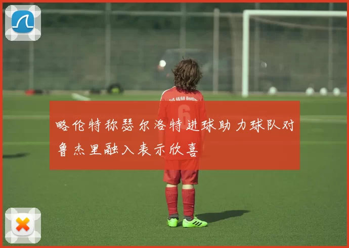 略伦特称瑟尔洛特进球助力球队对鲁杰里融入表示欣喜