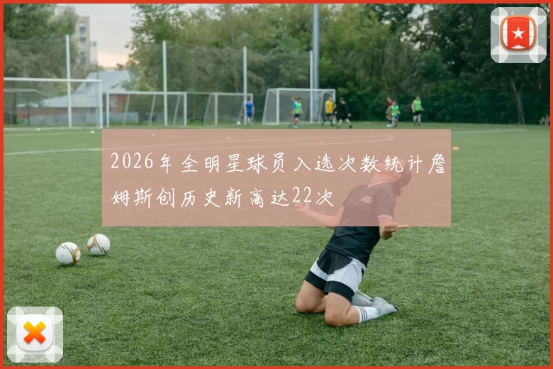 2026年全明星球员入选次数统计詹姆斯创历史新高达22次