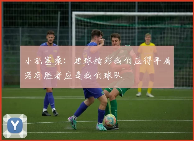 小孔塞桑：进球精彩我们应得平局若有胜者应是我们球队