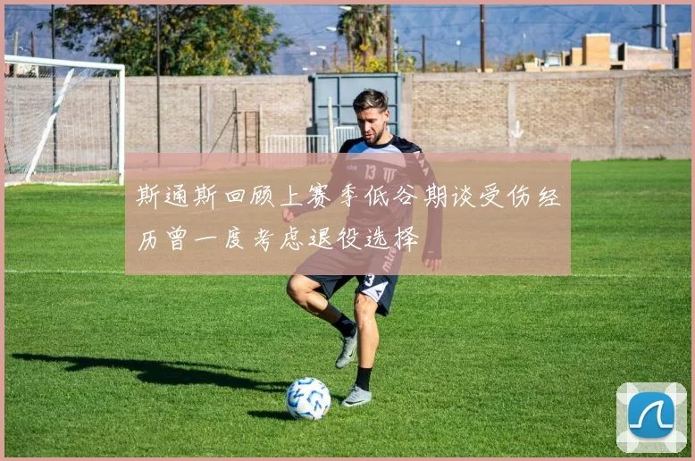 斯通斯回顾上赛季低谷期谈受伤经历曾一度考虑退役选择
