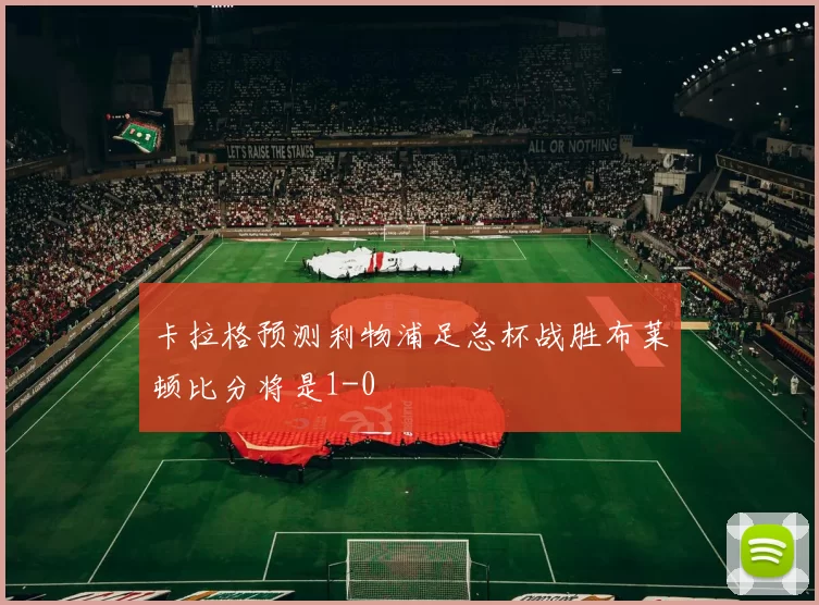 卡拉格预测利物浦足总杯战胜布莱顿比分将是1-0