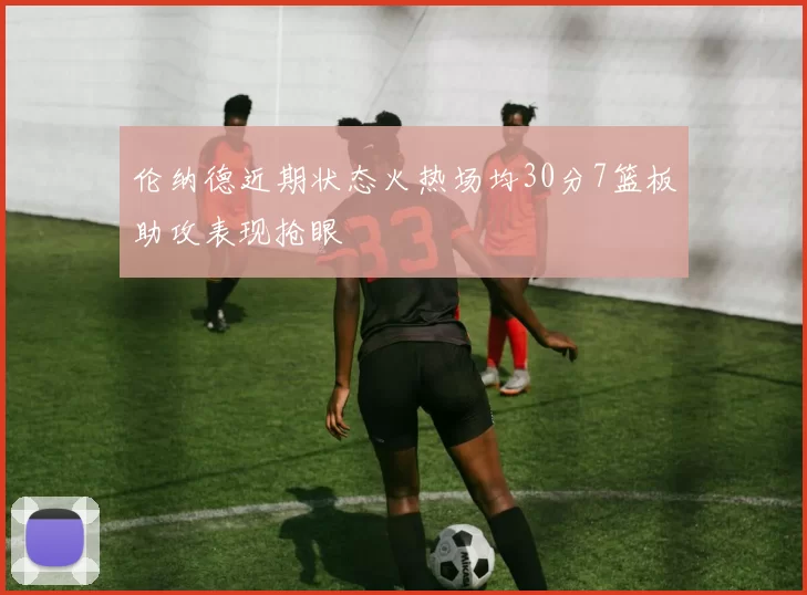 伦纳德近期状态火热场均30分7篮板助攻表现抢眼