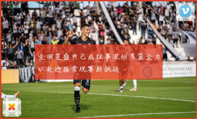 全明星盛典已成往事深圳男篮全力以赴迎接常规赛新挑战
