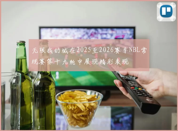 无限我的城在2025至2026赛季NBL常规赛第十九轮中展现精彩表现