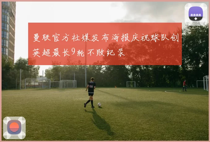 曼联官方社媒发布海报庆祝球队创英超最长9轮不败纪录