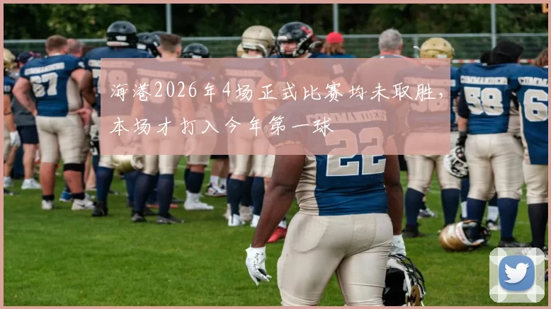 海港2026年4场正式比赛均未取胜，本场才打入今年第一球