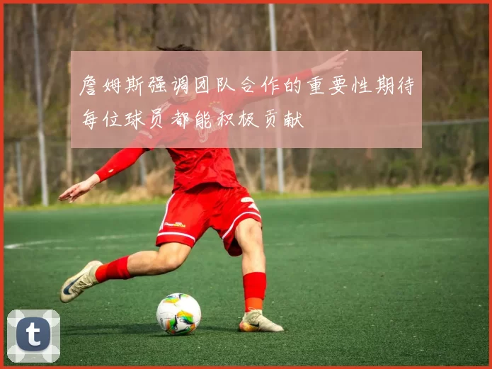詹姆斯强调团队合作的重要性期待每位球员都能积极贡献