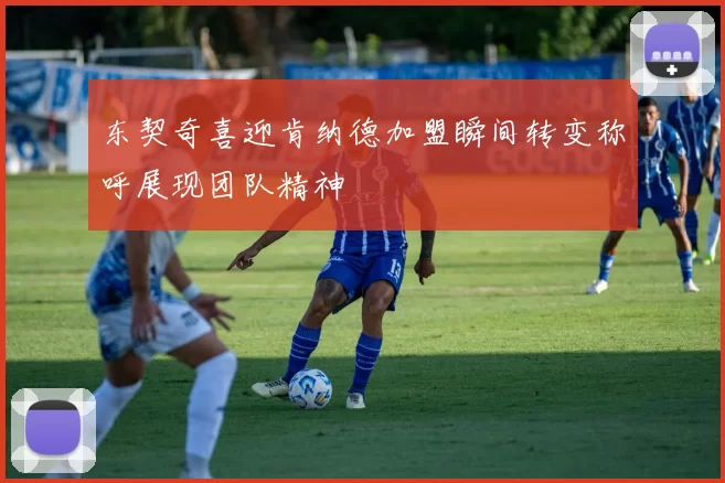 东契奇喜迎肯纳德加盟瞬间转变称呼展现团队精神