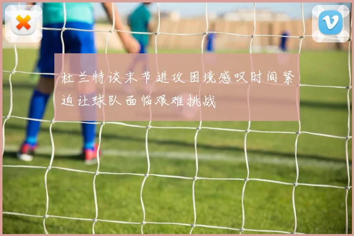 杜兰特谈末节进攻困境感叹时间紧迫让球队面临艰难挑战