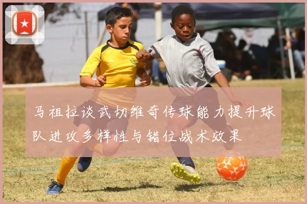 马祖拉谈武切维奇传球能力提升球队进攻多样性与错位战术效果