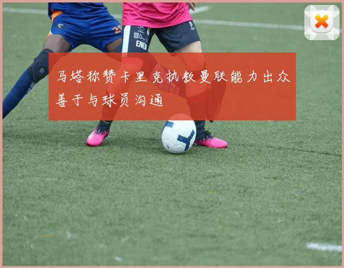 马塔称赞卡里克执教曼联能力出众善于与球员沟通