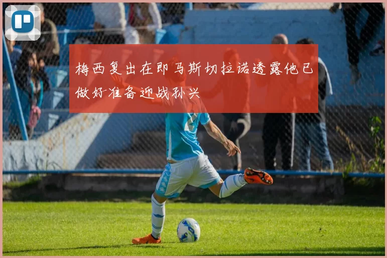 梅西复出在即马斯切拉诺透露他已做好准备迎战孙兴慜