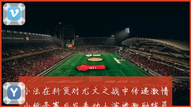 小法在科莫对尤文之战中传递激情小纸条赛后发表动人演讲激励球员士气