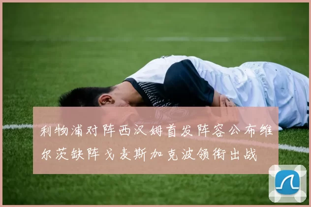 利物浦对阵西汉姆首发阵容公布维尔茨缺阵戈麦斯加克波领衔出战