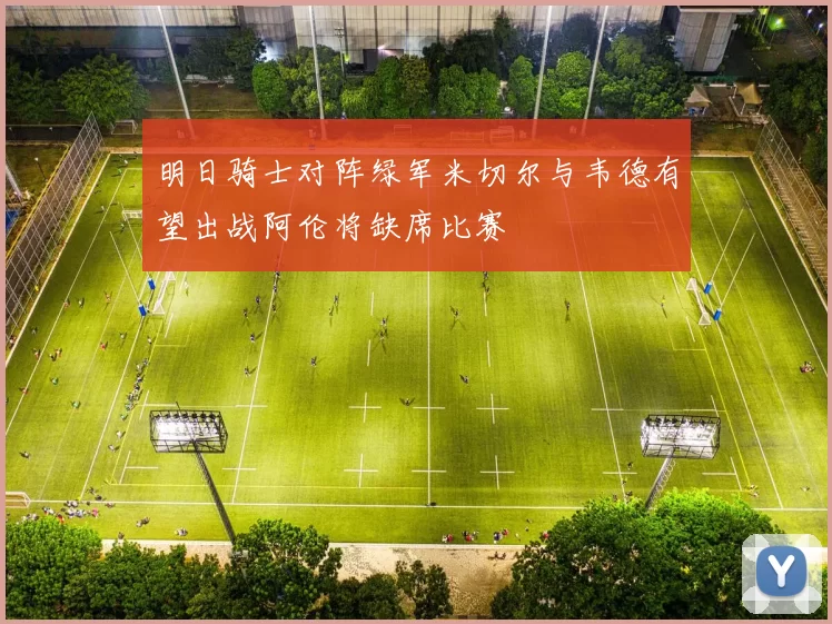 明日骑士对阵绿军米切尔与韦德有望出战阿伦将缺席比赛