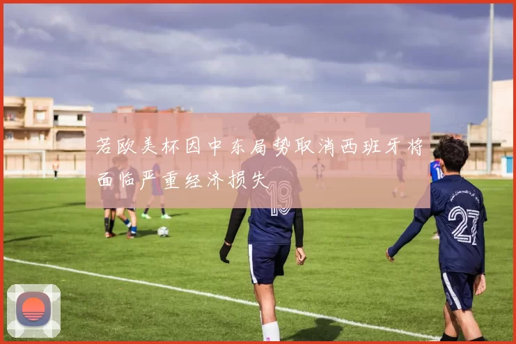 若欧美杯因中东局势取消西班牙将面临严重经济损失