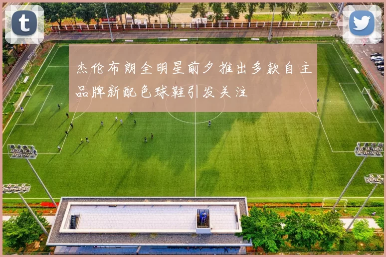 杰伦布朗全明星前夕推出多款自主品牌新配色球鞋引发关注