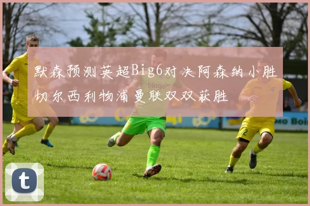 默森预测英超Big6对决阿森纳小胜切尔西利物浦曼联双双获胜