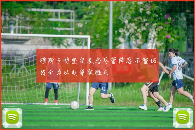 穆斯卡特坚定表态尽管阵容不整仍将全力以赴争取胜利