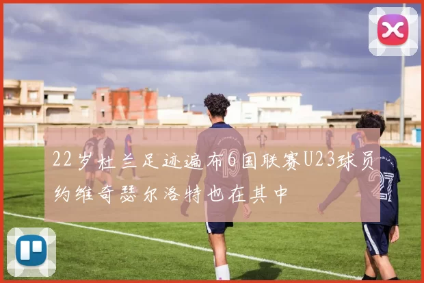 22岁杜兰足迹遍布6国联赛U23球员约维奇瑟尔洛特也在其中