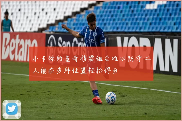小卡称约基奇穆雷组合难以防守二人能在多种位置轻松得分