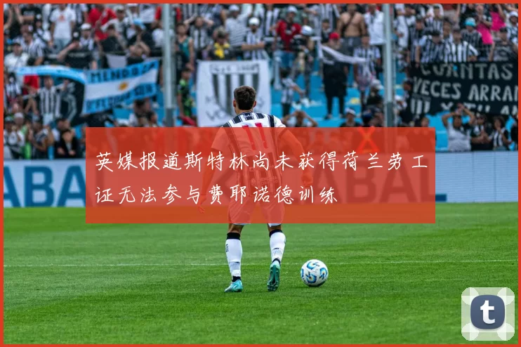 英媒报道斯特林尚未获得荷兰劳工证无法参与费耶诺德训练