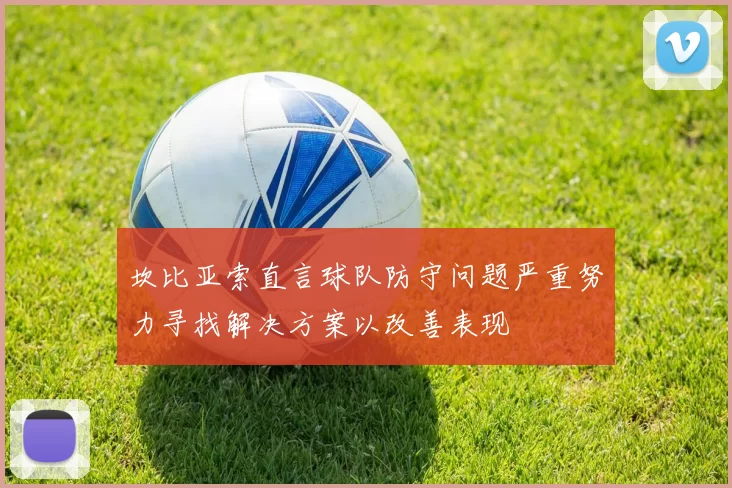 坎比亚索直言球队防守问题严重努力寻找解决方案以改善表现