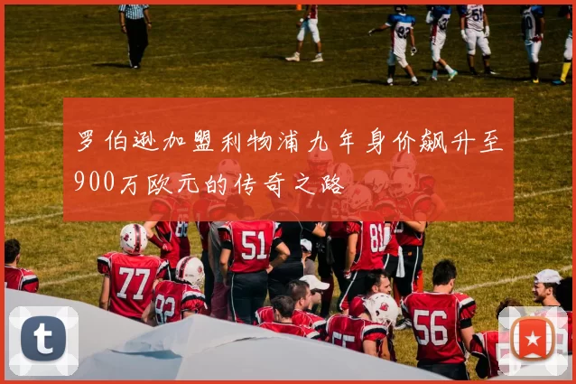 罗伯逊加盟利物浦九年身价飙升至900万欧元的传奇之路