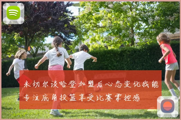 米切尔谈哈登加盟后心态变化我能专注底角投篮享受比赛掌控感