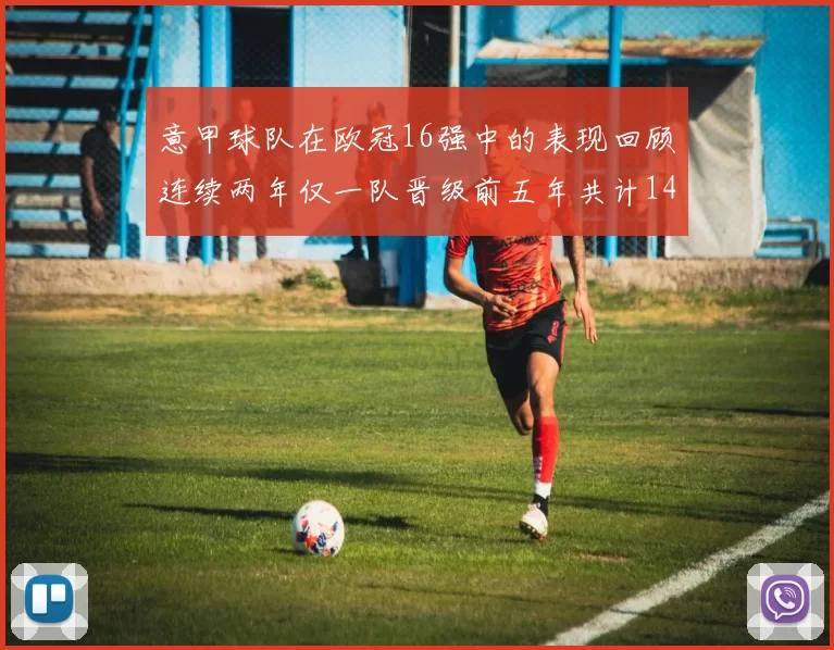 意甲球队在欧冠16强中的表现回顾连续两年仅一队晋级前五年共计14队
