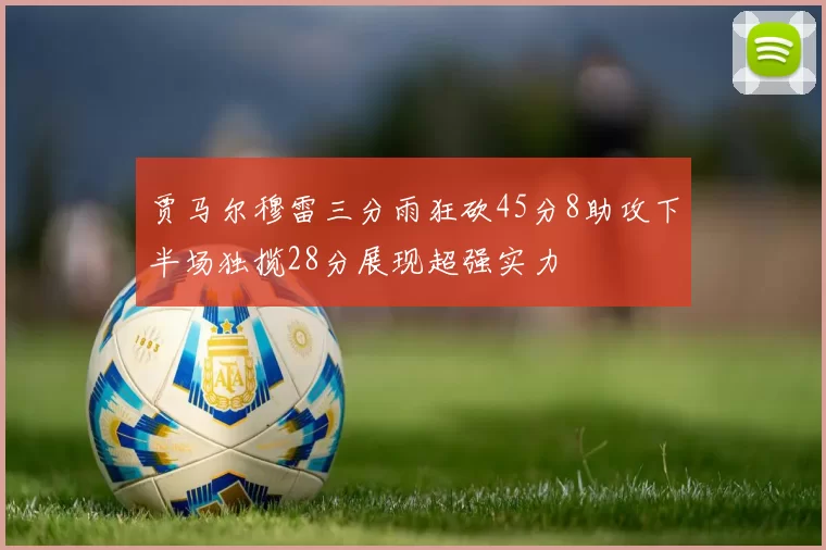 贾马尔穆雷三分雨狂砍45分8助攻下半场独揽28分展现超强实力