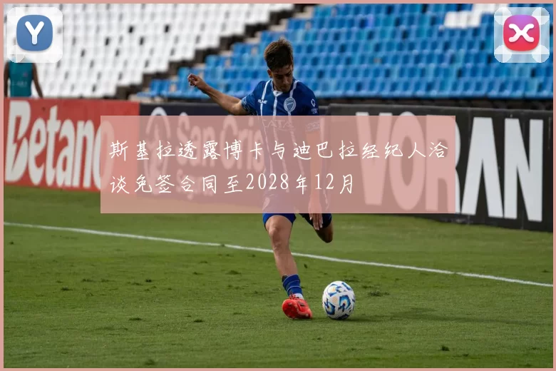 斯基拉透露博卡与迪巴拉经纪人洽谈免签合同至2028年12月