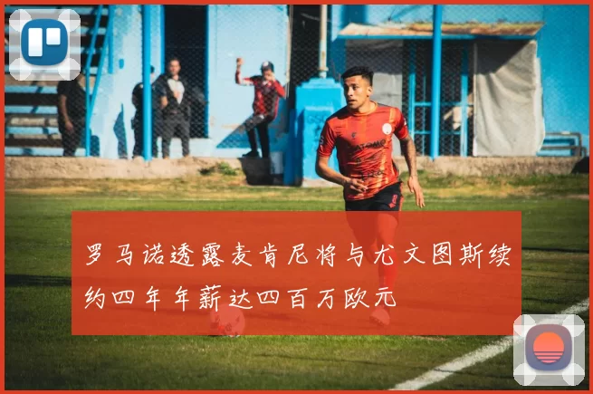 罗马诺透露麦肯尼将与尤文图斯续约四年年薪达四百万欧元
