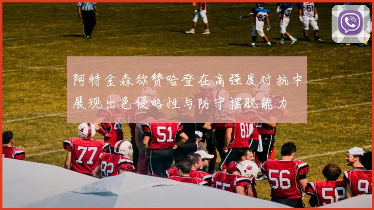 阿特金森称赞哈登在高强度对抗中展现出色侵略性与防守摆脱能力