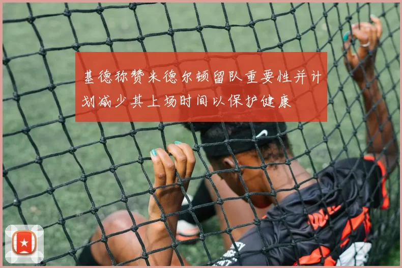 基德称赞米德尔顿留队重要性并计划减少其上场时间以保护健康