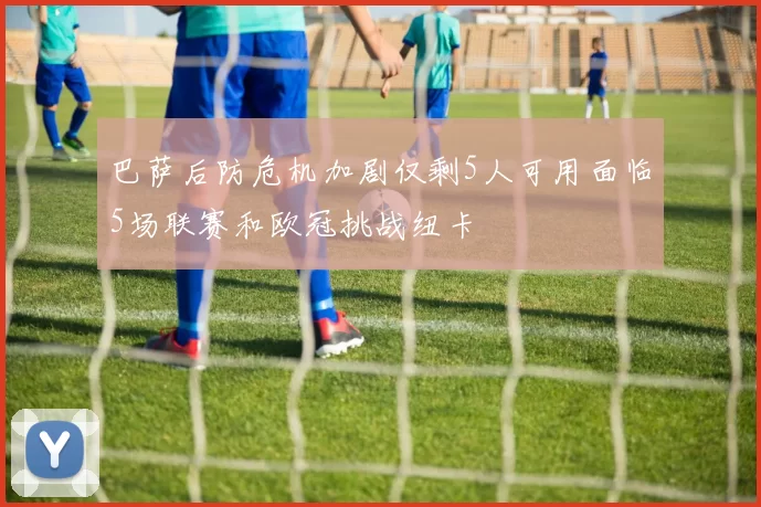 巴萨后防危机加剧仅剩5人可用面临5场联赛和欧冠挑战纽卡