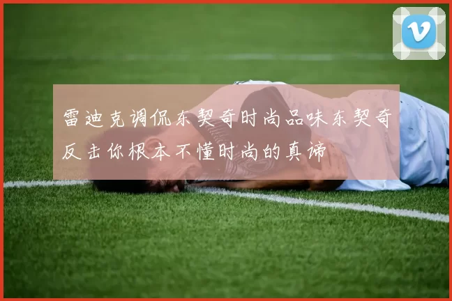 雷迪克调侃东契奇时尚品味东契奇反击你根本不懂时尚的真谛