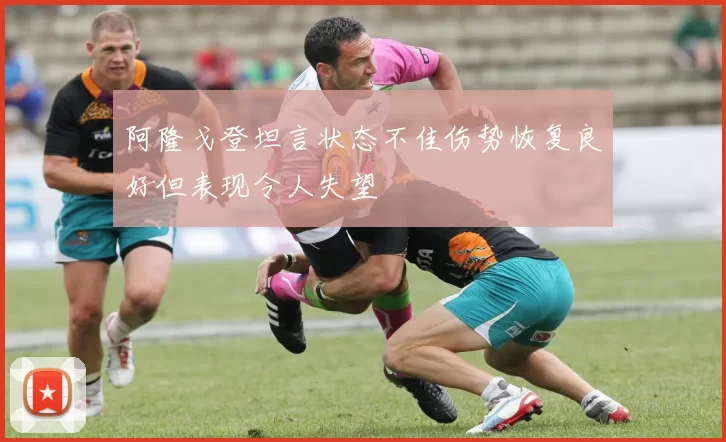 阿隆戈登坦言状态不佳伤势恢复良好但表现令人失望