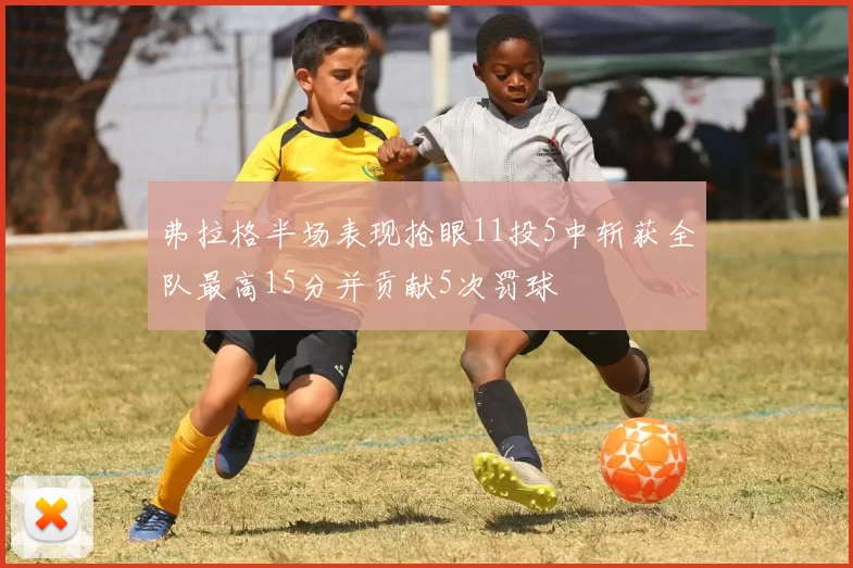 弗拉格半场表现抢眼11投5中斩获全队最高15分并贡献5次罚球
